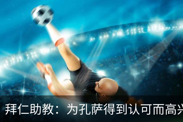 拜仁助教：为孔萨得到认可而高兴；会有人能顶上奥利塞的位置