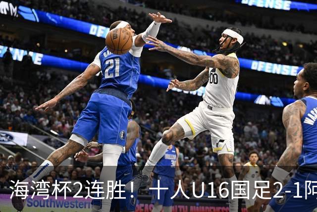 海湾杯2连胜！十人U16国足2-1阿曼 袁博涵造2球 刘凯源破门+染红