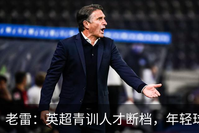 老雷：英超青训人才断档，年轻球员去哪了；热刺能进入前六