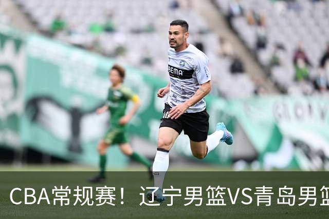 CBA常规赛！辽宁男篮VS青岛男篮，赛前带来辽宁男篮赵继伟、库珀、段睿骐以及青岛男篮威瑟斯庞的最新消息